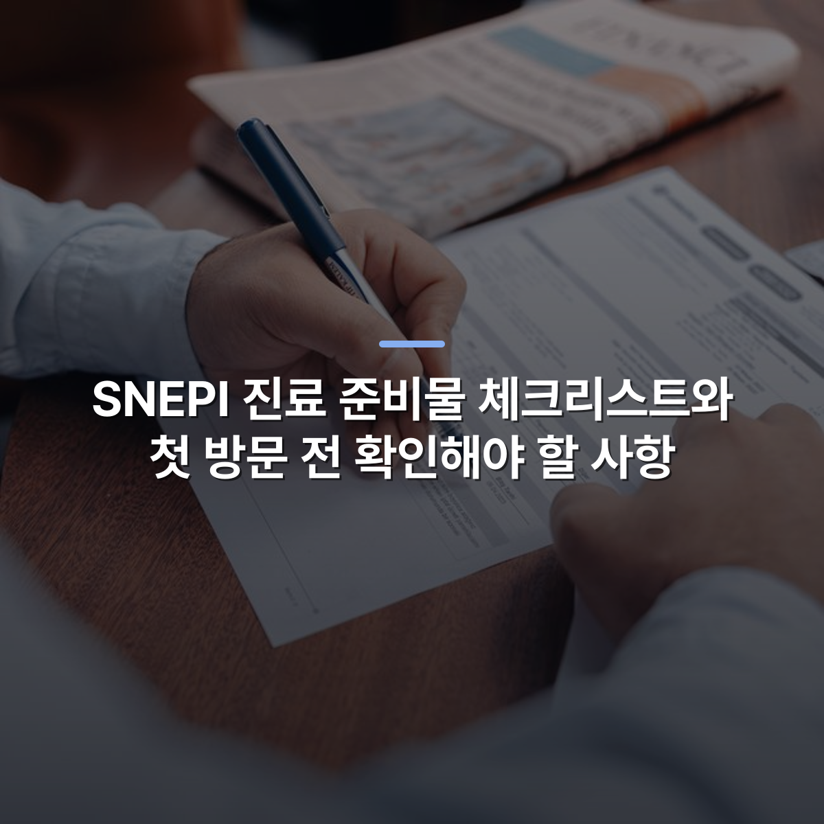 SNEPI 진료 준비물 체크리스트와 첫 방문 전 확인해야 할 사항 · 사진: Person reviewing and writing on financial documents with a pen on a wooden desk.